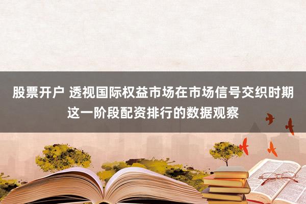 股票开户 透视国际权益市场在市场信号交织时期这一阶段配资排行的数据观察