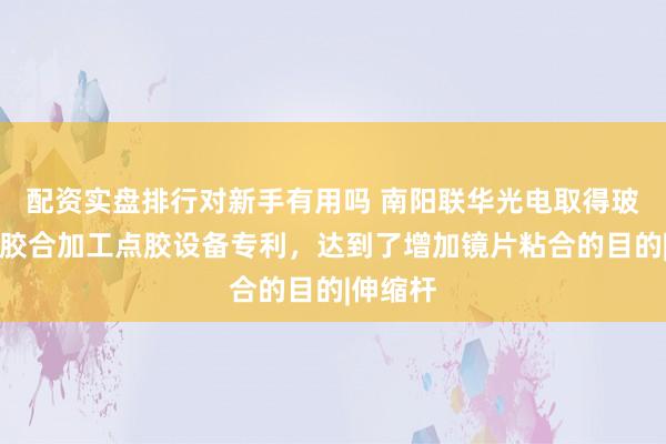 配资实盘排行对新手有用吗 南阳联华光电取得玻璃镜片胶合加工点胶设备专利，达到了增加镜片粘合的目的|伸缩杆