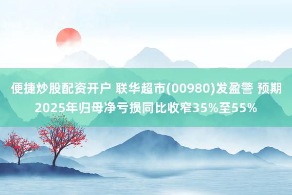 便捷炒股配资开户 联华超市(00980)发盈警 预期2025年归母净亏损同比收窄35%至55%