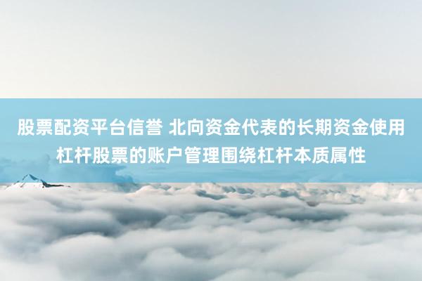 股票配资平台信誉 北向资金代表的长期资金使用杠杆股票的账户管理围绕杠杆本质属性
