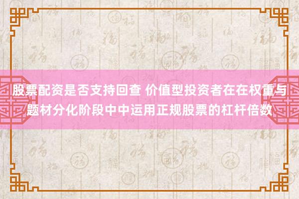 股票配资是否支持回查 价值型投资者在在权重与题材分化阶段中中运用正规股票的杠杆倍数