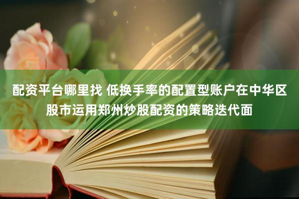 配资平台哪里找 低换手率的配置型账户在中华区股市运用郑州炒股配资的策略迭代面