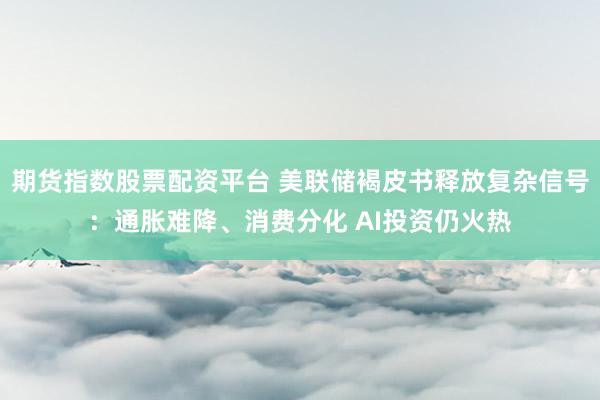 期货指数股票配资平台 美联储褐皮书释放复杂信号：通胀难降、消费分化 AI投资仍火热