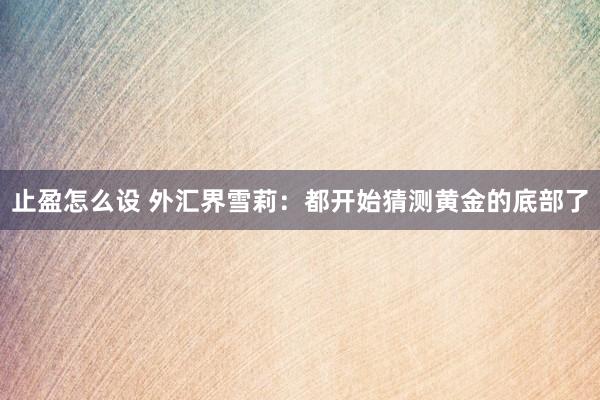止盈怎么设 外汇界雪莉：都开始猜测黄金的底部了
