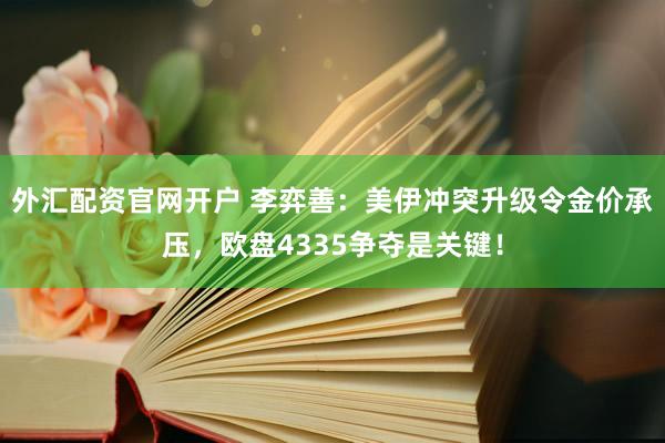 外汇配资官网开户 李弈善：美伊冲突升级令金价承压，欧盘4335争夺是关键！