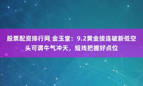 股票配资排行网 金玉堂：9.2黄金接连破新低空头可谓牛气冲天，短线把握好点位