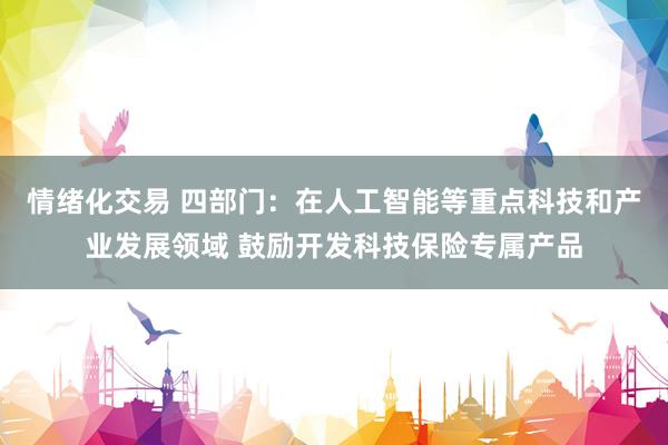 情绪化交易 四部门：在人工智能等重点科技和产业发展领域 鼓励开发科技保险专属产品