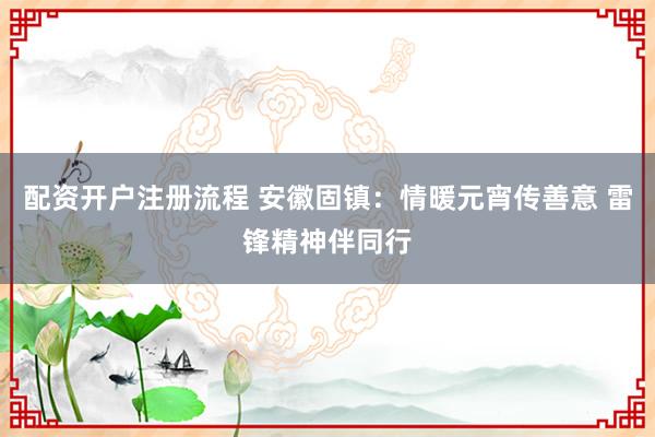 配资开户注册流程 安徽固镇：情暖元宵传善意 雷锋精神伴同行