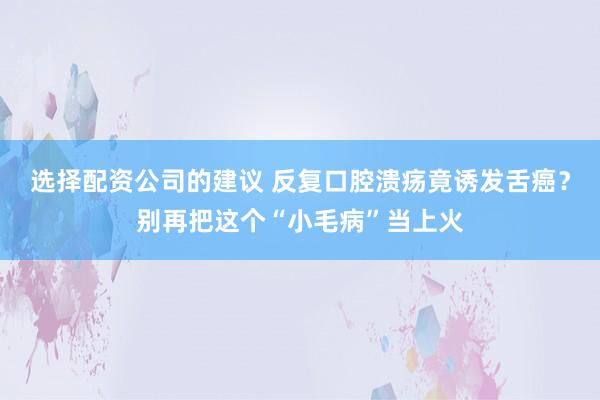 选择配资公司的建议 反复口腔溃疡竟诱发舌癌？别再把这个“小毛病”当上火
