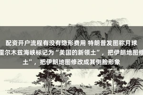 配资开户流程有没有隐形费用 特朗普发图称月球是美国的，还将霍尔木兹海峡标记为“美国的新领土”，把伊朗地图修改成其侧脸形象