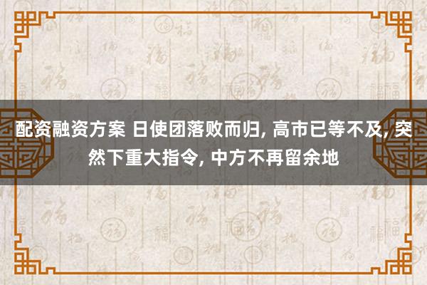 配资融资方案 日使团落败而归, 高市已等不及, 突然下重大指令, 中方不再留余地