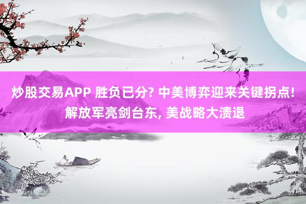 炒股交易APP 胜负已分? 中美博弈迎来关键拐点! 解放军亮剑台东, 美战略大溃退