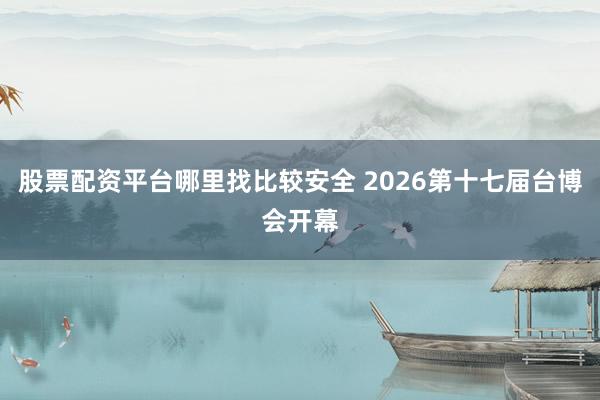 股票配资平台哪里找比较安全 2026第十七届台博会开幕