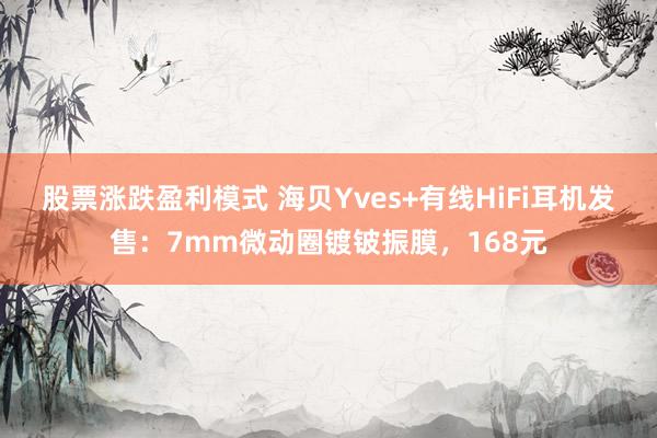 股票涨跌盈利模式 海贝Yves+有线HiFi耳机发售：7mm微动圈镀铍振膜，168元