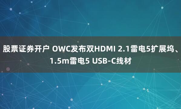 股票证券开户 OWC发布双HDMI 2.1雷电5扩展坞、1.5m雷电5 USB-C线材