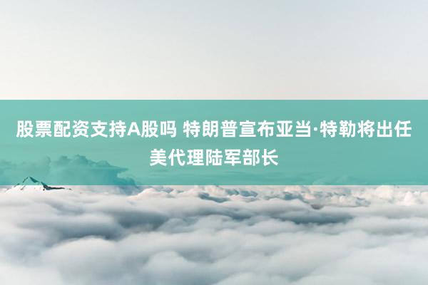 股票配资支持A股吗 特朗普宣布亚当·特勒将出任美代理陆军部长