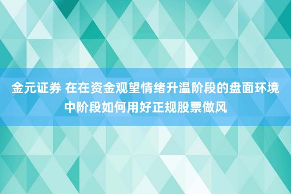 金元证券 在在资金观望情绪升温阶段的盘面环境中阶段如何用好正规股票做风
