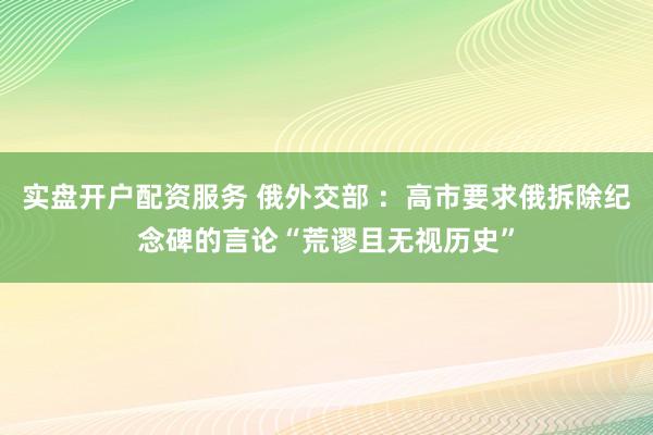 实盘开户配资服务 俄外交部 ：高市要求俄拆除纪念碑的言论“荒谬且无视历史”