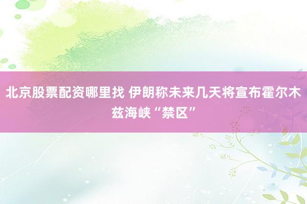 北京股票配资哪里找 伊朗称未来几天将宣布霍尔木兹海峡“禁区”