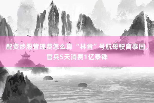 配资炒股管理费怎么算 “林肯”号航母驶离泰国，官兵5天消费1亿泰铢