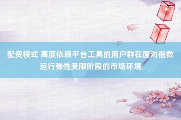 配资模式 高度依赖平台工具的用户群在面对指数运行弹性受限阶段的市场环境