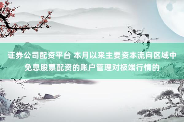 证券公司配资平台 本月以来主要资本流向区域中免息股票配资的账户管理对极端行情的