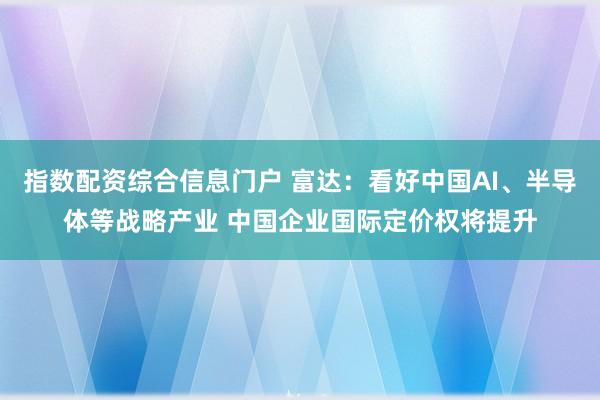 指数配资综合信息门户 富达：看好中国AI、半导体等战略产业 中国企业国际定价权将提升