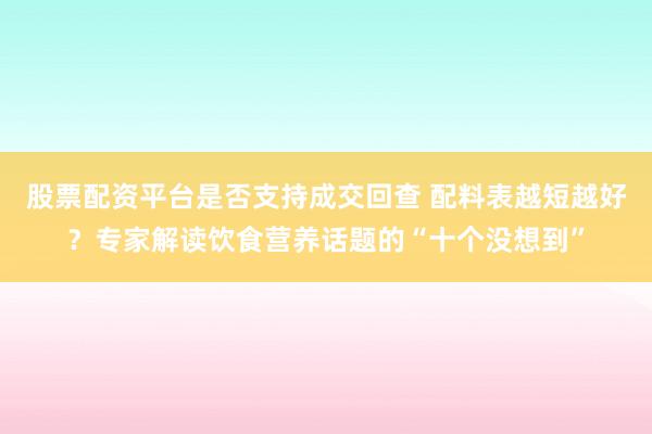 股票配资平台是否支持成交回查 配料表越短越好？专家解读饮食营养话题的“十个没想到”