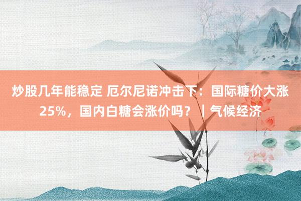 炒股几年能稳定 厄尔尼诺冲击下：国际糖价大涨25%，国内白糖会涨价吗？｜气候经济