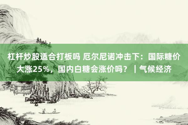 杠杆炒股适合打板吗 厄尔尼诺冲击下：国际糖价大涨25%，国内白糖会涨价吗？｜气候经济