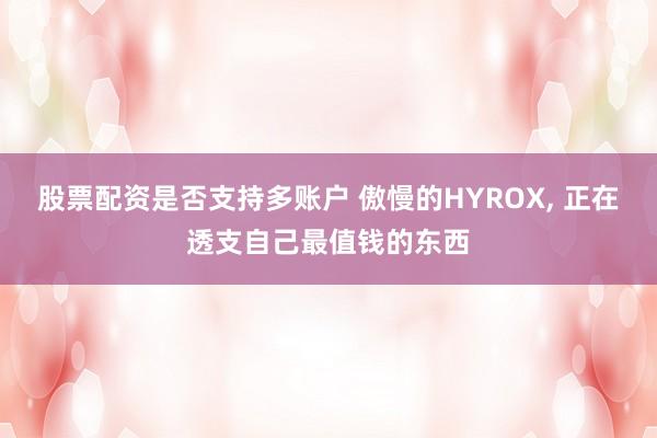 股票配资是否支持多账户 傲慢的HYROX, 正在透支自己最值钱的东西