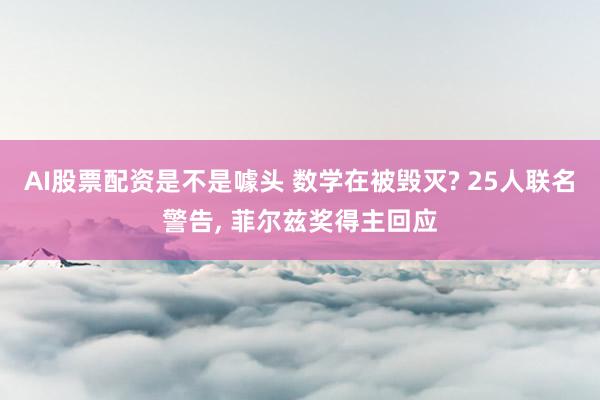 AI股票配资是不是噱头 数学在被毁灭? 25人联名警告, 菲尔兹奖得主回应