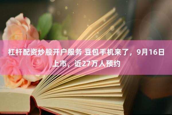 杠杆配资炒股开户服务 豆包手机来了，9月16日上市，近27万人预约