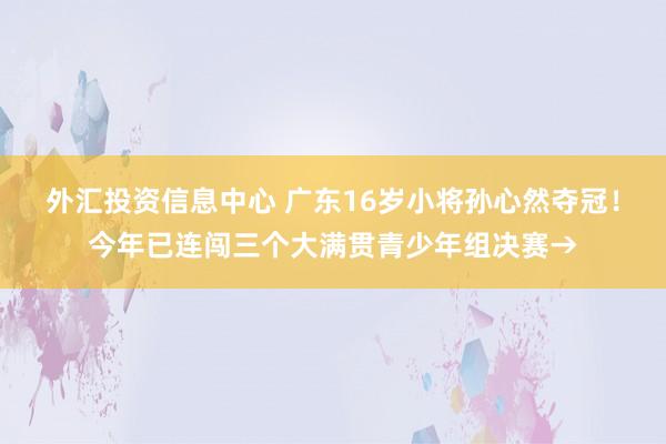 外汇投资信息中心 广东16岁小将孙心然夺冠！今年已连闯三个大满贯青少年组决赛→
