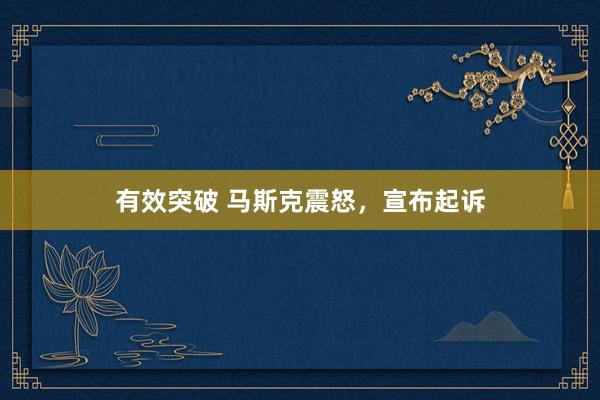 有效突破 马斯克震怒，宣布起诉