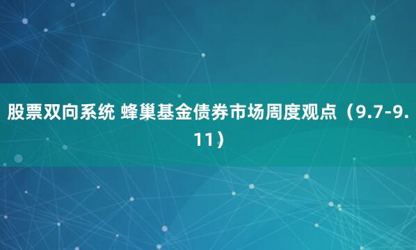 股票双向系统 蜂巢基金债券市场周度观点（9.7-9.11）
