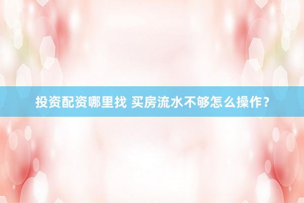 投资配资哪里找 买房流水不够怎么操作？