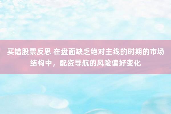 买错股票反思 在盘面缺乏绝对主线的时期的市场结构中，配资导航的风险偏好变化