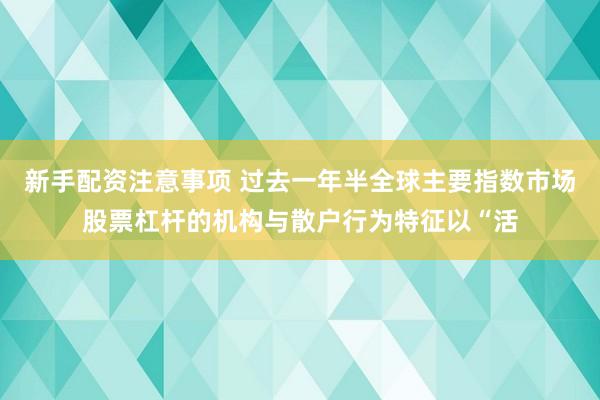 新手配资注意事项 过去一年半全球主要指数市场股票杠杆的机构与散户行为特征以“活
