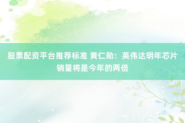股票配资平台推荐标准 黄仁勋：英伟达明年芯片销量将是今年的两倍