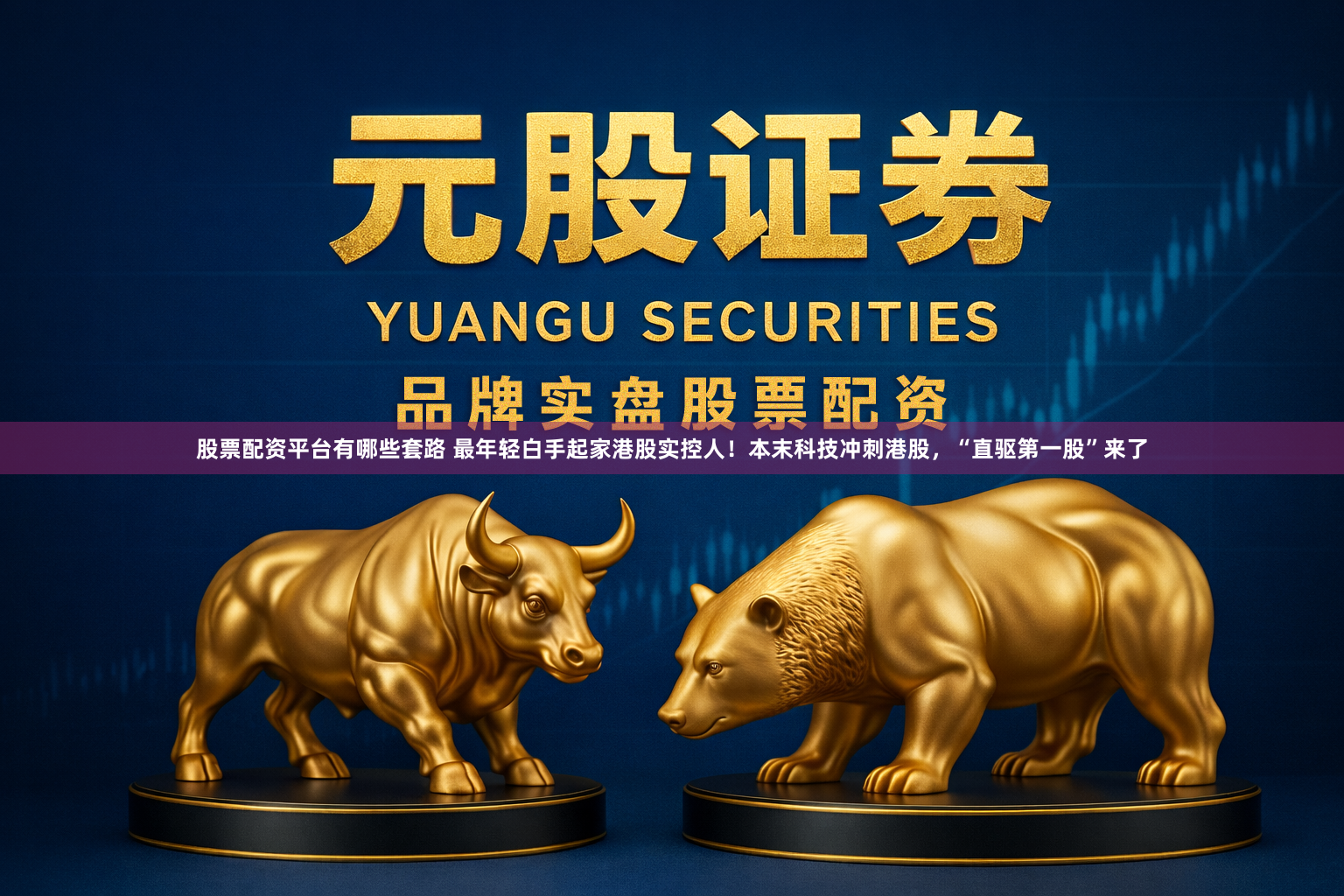股票配资平台有哪些套路 最年轻白手起家港股实控人！本末科技冲刺港股，“直驱第一股”来了
