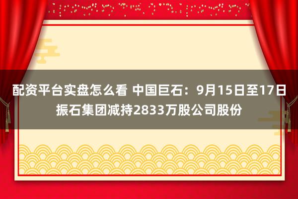 配资平台实盘怎么看 中国巨石：9月15日至17日振石集团减持2833万股公司股份