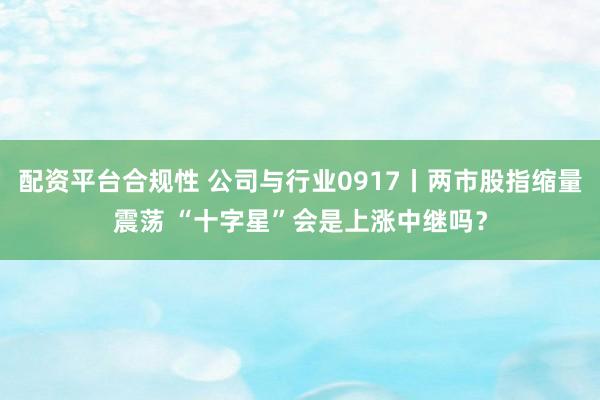 配资平台合规性 公司与行业0917丨两市股指缩量震荡 “十字星”会是上涨中继吗？
