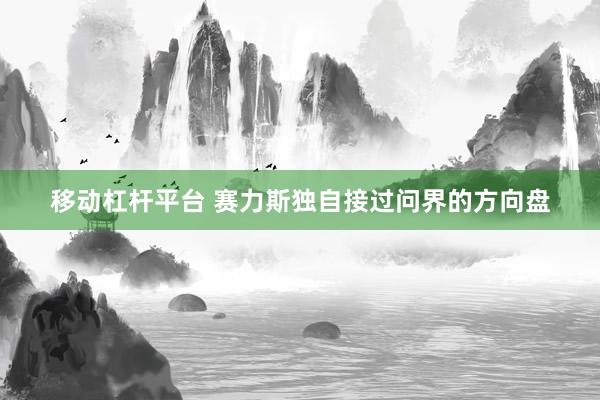 移动杠杆平台 赛力斯独自接过问界的方向盘