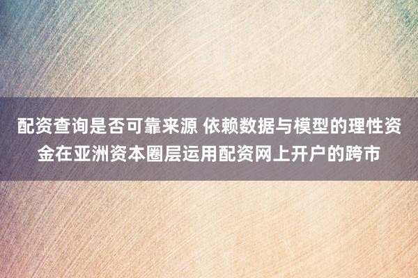 配资查询是否可靠来源 依赖数据与模型的理性资金在亚洲资本圈层运用配资网上开户的跨市