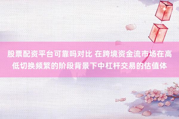 股票配资平台可靠吗对比 在跨境资金流市场在高低切换频繁的阶段背景下中杠杆交易的估值体