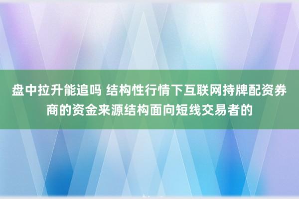 盘中拉升能追吗 结构性行情下互联网持牌配资券商的资金来源结构面向短线交易者的