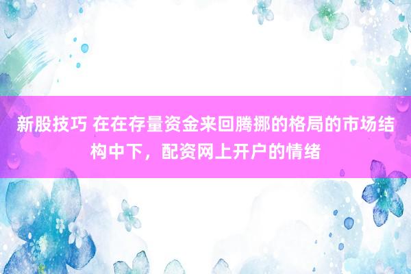新股技巧 在在存量资金来回腾挪的格局的市场结构中下，配资网上开户的情绪
