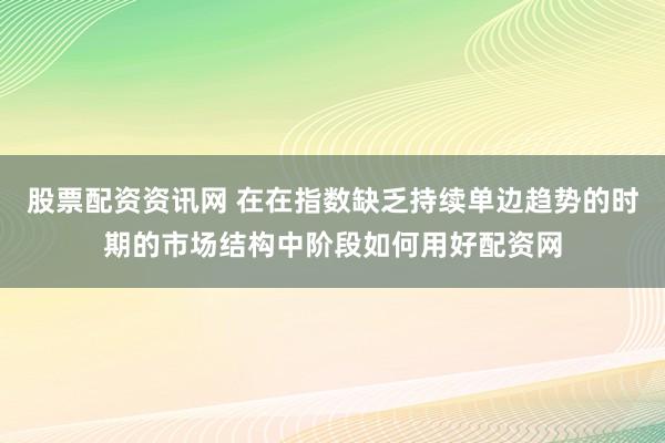 股票配资资讯网 在在指数缺乏持续单边趋势的时期的市场结构中阶段如何用好配资网