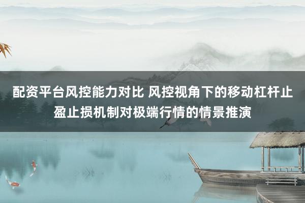配资平台风控能力对比 风控视角下的移动杠杆止盈止损机制对极端行情的情景推演